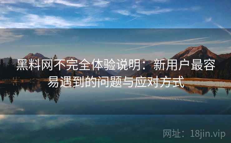 黑料网不完全体验说明:新用户最容易遇到的问题与应对方式 第1张 黑料网不完全体验说明:新用户最容易遇到的问题与应对方式 第1张