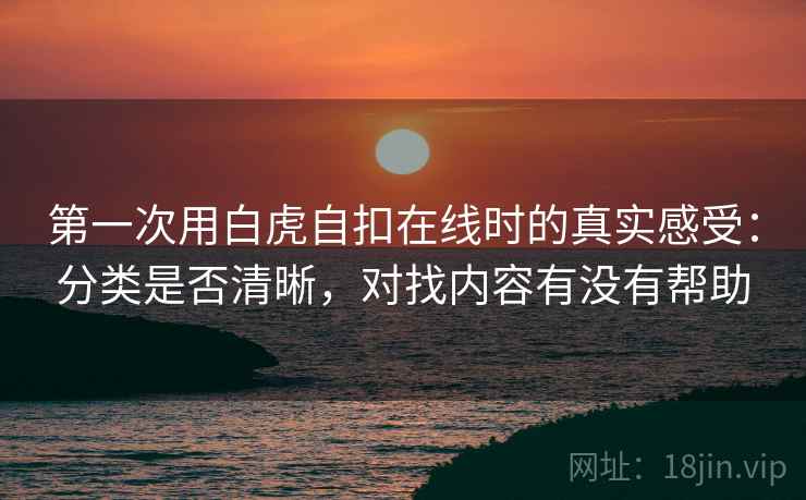 第一次用白虎自扣在线时的真实感受:分类是否清晰,对找内容有没有帮助 第2张 第一次用白虎自扣在线时的真实感受:分类是否清晰,对找内容有没有帮助 第2张
