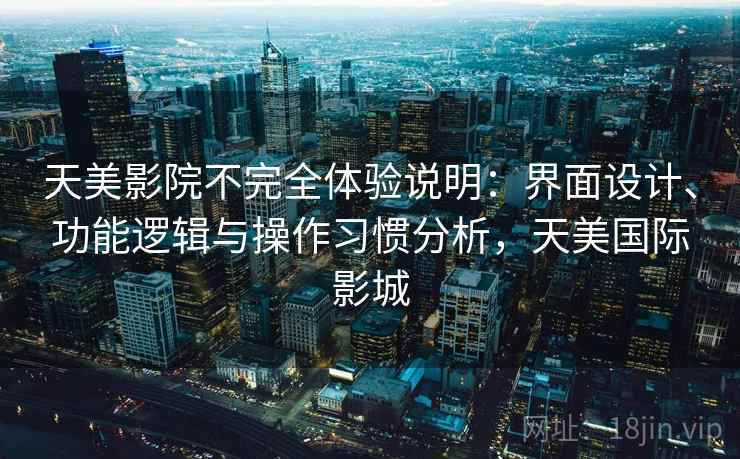 天美影院不完全体验说明:界面设计、功能逻辑与操作习惯分析,天美国际影城 第2张 天美影院不完全体验说明:界面设计、功能逻辑与操作习惯分析,天美国际影城 第2张