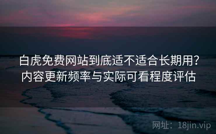白虎免费网站到底适不适合长期用？内容更新频率与实际可看程度评估  第2张