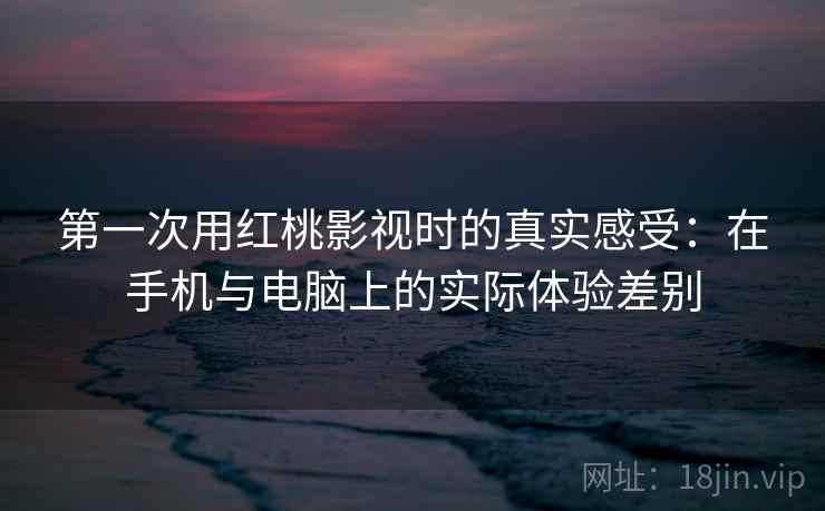 第一次用红桃影视时的真实感受：在手机与电脑上的实际体验差别  第1张