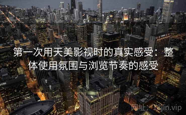 第一次用天美影视时的真实感受：整体使用氛围与浏览节奏的感受  第1张