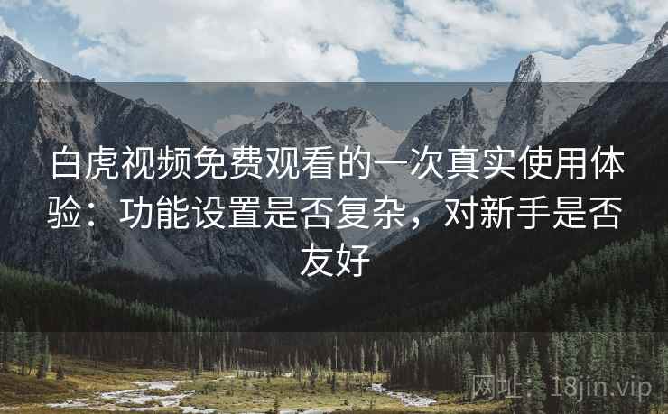白虎视频免费观看的一次真实使用体验：功能设置是否复杂，对新手是否友好  第2张