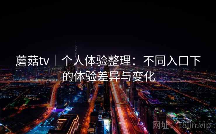蘑菇tv|个人体验整理:不同入口下的体验差异与变化 第2张 蘑菇tv|个人体验整理:不同入口下的体验差异与变化 第2张