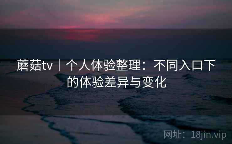 蘑菇tv|个人体验整理:不同入口下的体验差异与变化 第1张 蘑菇tv|个人体验整理:不同入口下的体验差异与变化 第1张