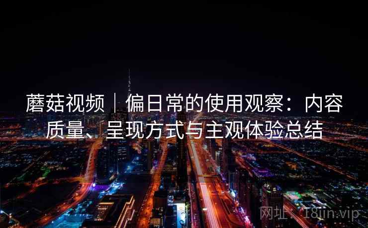 蘑菇视频|偏日常的使用观察:内容质量、呈现方式与主观体验总结 第1张 蘑菇视频|偏日常的使用观察:内容质量、呈现方式与主观体验总结 第1张