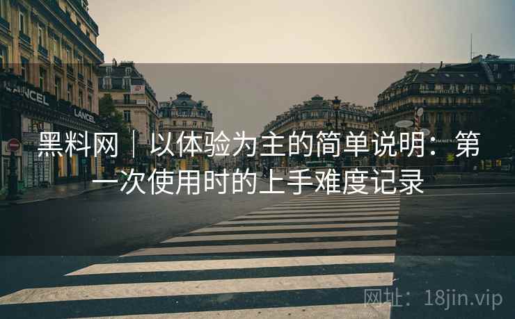 黑料网｜以体验为主的简单说明：第一次使用时的上手难度记录  第1张