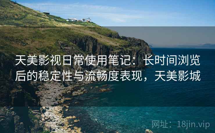 天美影视日常使用笔记：长时间浏览后的稳定性与流畅度表现，天美影城  第2张