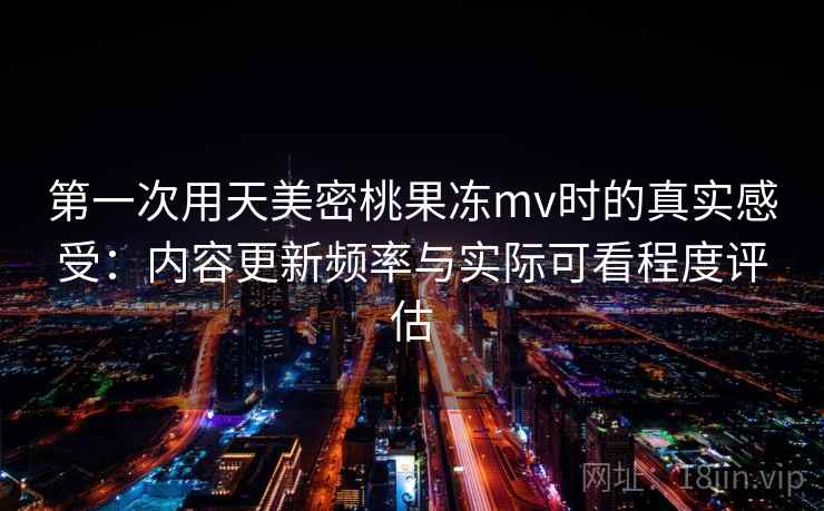 第一次用天美密桃果冻mv时的真实感受:内容更新频率与实际可看程度评估 第2张 第一次用天美密桃果冻mv时的真实感受:内容更新频率与实际可看程度评估 第2张