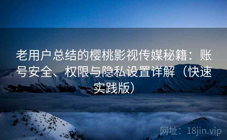 老用户总结的樱桃影视传媒秘籍：账号安全、权限与隐私设置详解（快速实践版）  第2张