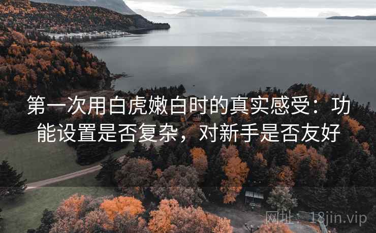 第一次用白虎嫩白时的真实感受：功能设置是否复杂，对新手是否友好  第2张