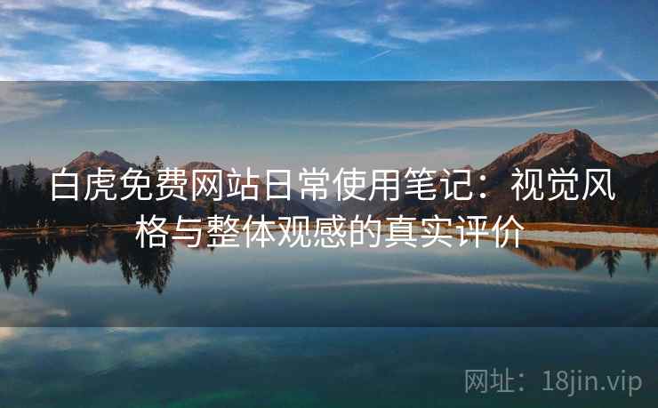 白虎免费网站日常使用笔记：视觉风格与整体观感的真实评价  第1张