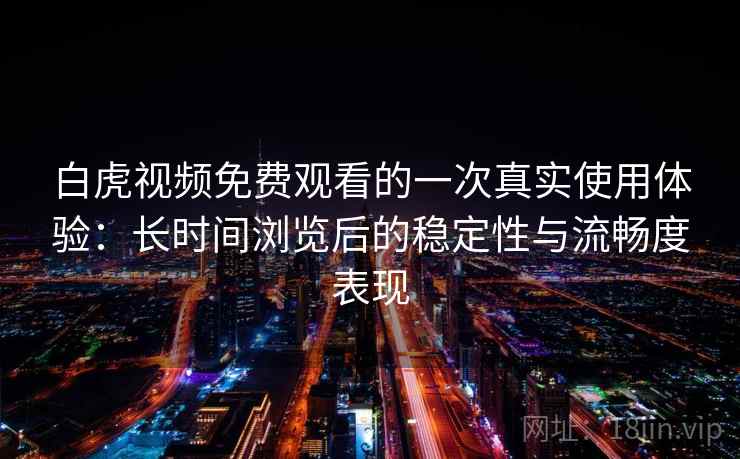 白虎视频免费观看的一次真实使用体验：长时间浏览后的稳定性与流畅度表现  第1张
