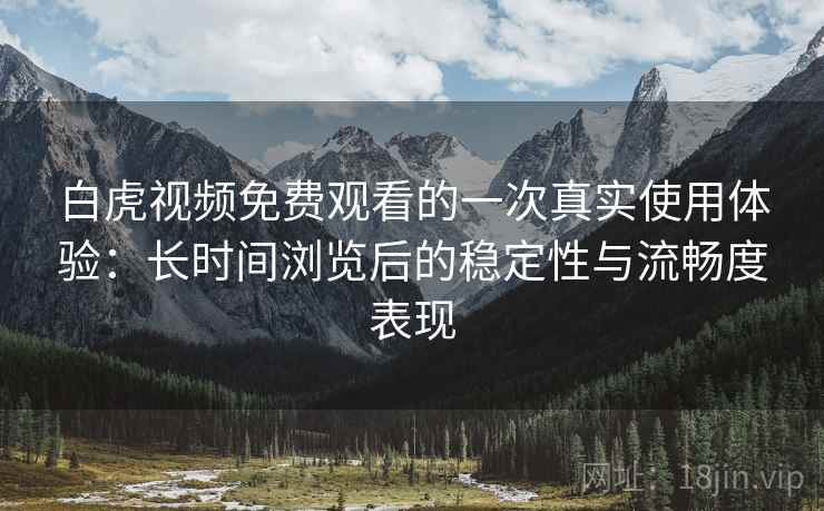 白虎视频免费观看的一次真实使用体验：长时间浏览后的稳定性与流畅度表现  第2张