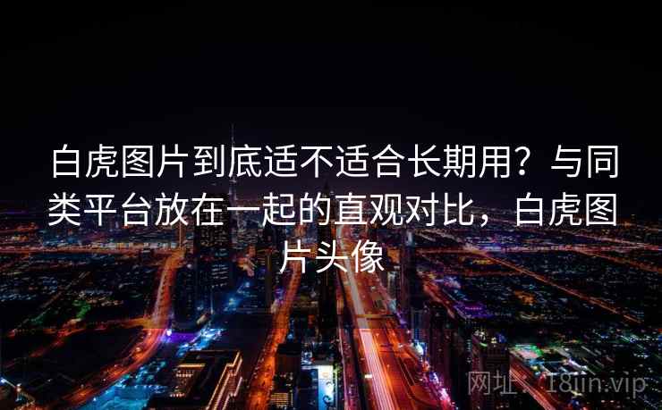 白虎图片到底适不适合长期用?与同类平台放在一起的直观对比,白虎图片头像 第2张 白虎图片到底适不适合长期用?与同类平台放在一起的直观对比,白虎图片头像 第2张