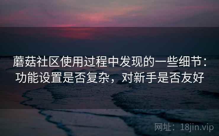 蘑菇社区使用过程中发现的一些细节：功能设置是否复杂，对新手是否友好  第2张