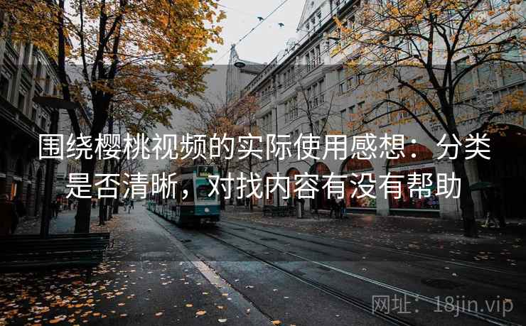 围绕樱桃视频的实际使用感想：分类是否清晰，对找内容有没有帮助  第1张