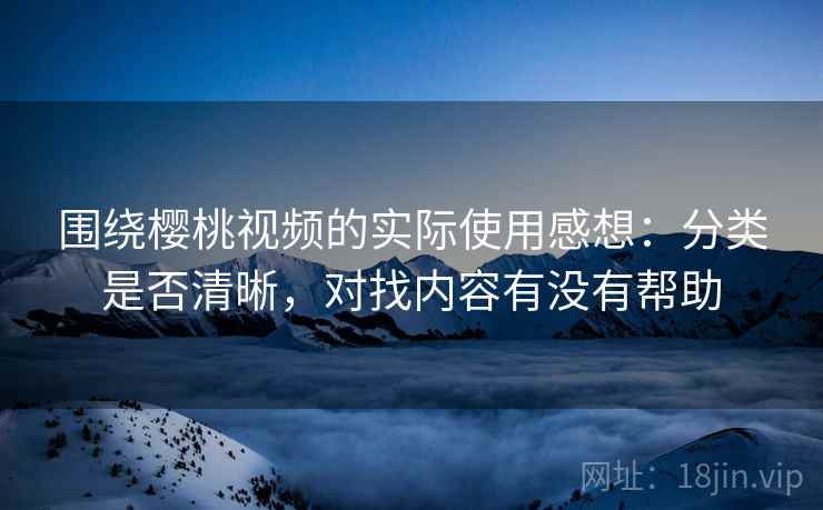 围绕樱桃视频的实际使用感想：分类是否清晰，对找内容有没有帮助  第2张