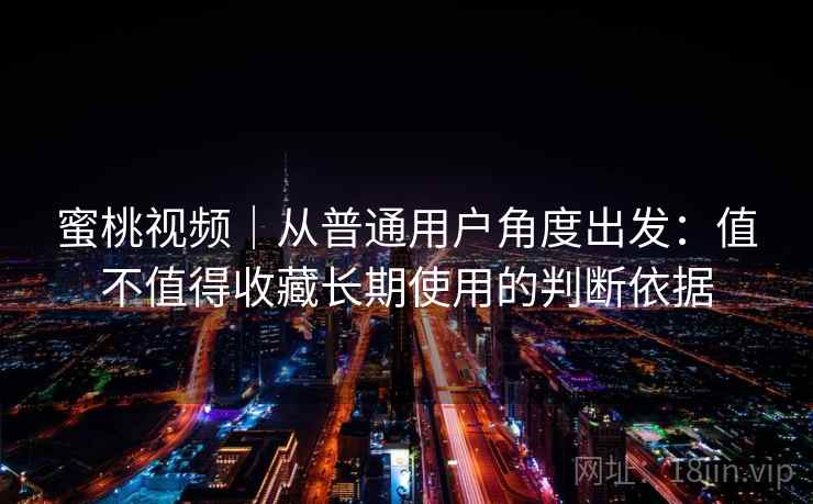 蜜桃视频|从普通用户角度出发:值不值得收藏长期使用的判断依据 第1张 蜜桃视频|从普通用户角度出发:值不值得收藏长期使用的判断依据 第1张