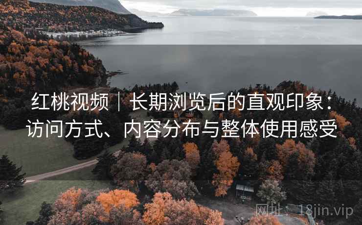 红桃视频|长期浏览后的直观印象:访问方式、内容分布与整体使用感受 第1张 红桃视频|长期浏览后的直观印象:访问方式、内容分布与整体使用感受 第1张
