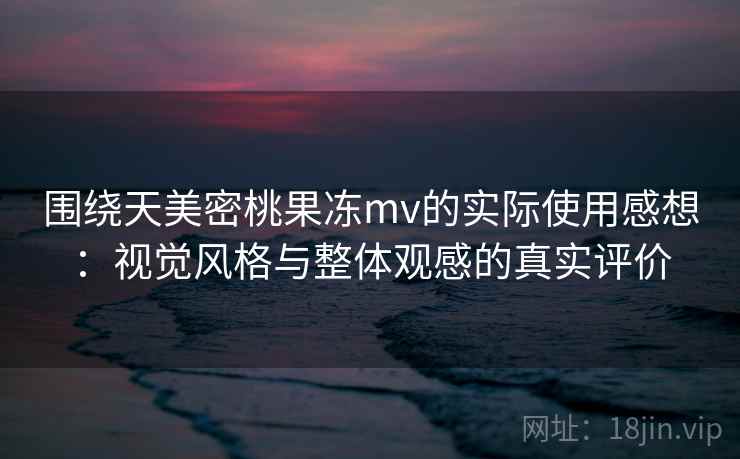 围绕天美密桃果冻mv的实际使用感想：视觉风格与整体观感的真实评价  第1张