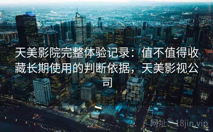 天美影院完整体验记录：值不值得收藏长期使用的判断依据，天美影视公司  第2张