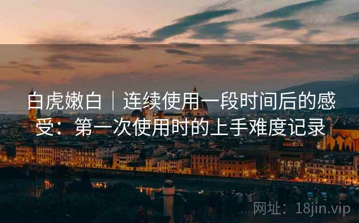 白虎嫩白｜连续使用一段时间后的感受：第一次使用时的上手难度记录  第2张