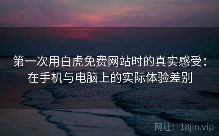 第一次用白虎免费网站时的真实感受：在手机与电脑上的实际体验差别  第1张