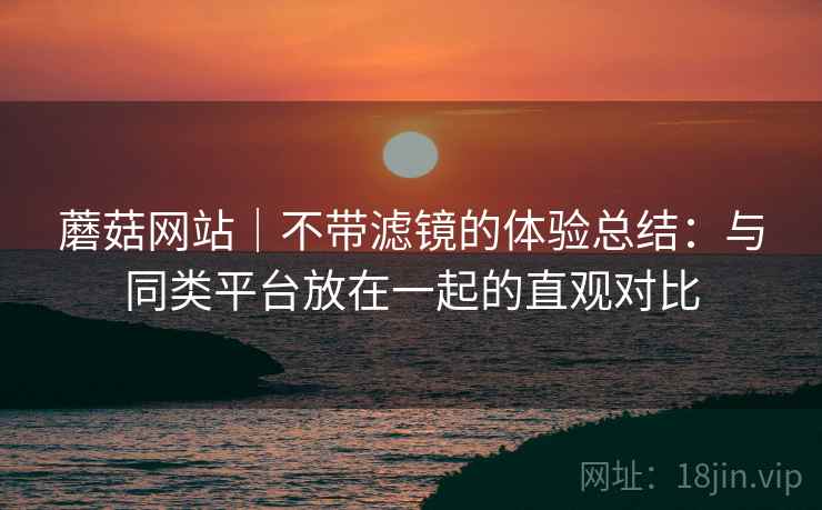 蘑菇网站｜不带滤镜的体验总结：与同类平台放在一起的直观对比  第1张
