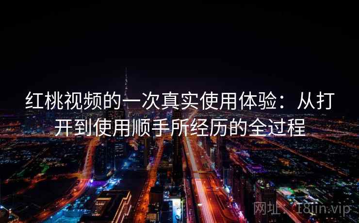 红桃视频的一次真实使用体验：从打开到使用顺手所经历的全过程  第2张