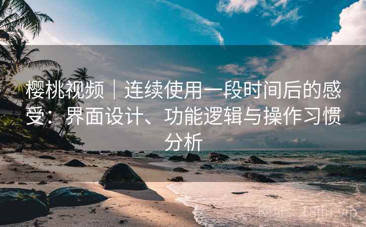 樱桃视频｜连续使用一段时间后的感受：界面设计、功能逻辑与操作习惯分析  第1张
