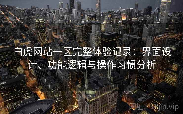 白虎网站一区完整体验记录：界面设计、功能逻辑与操作习惯分析  第2张