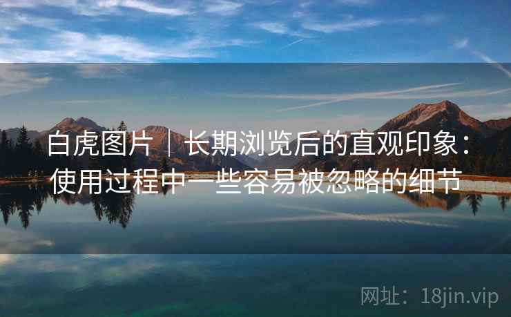 白虎图片｜长期浏览后的直观印象：使用过程中一些容易被忽略的细节  第2张