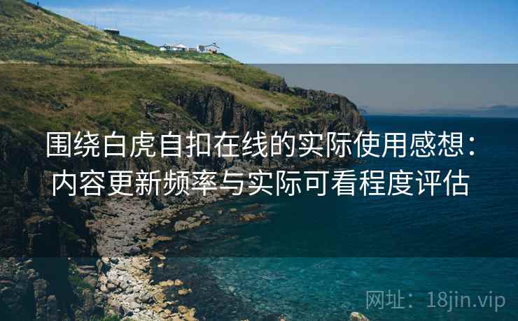 围绕白虎自扣在线的实际使用感想：内容更新频率与实际可看程度评估  第2张