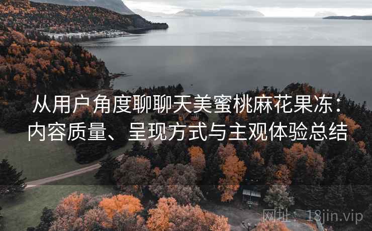 从用户角度聊聊天美蜜桃麻花果冻：内容质量、呈现方式与主观体验总结  第1张