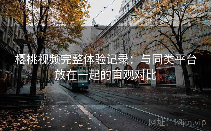樱桃视频完整体验记录：与同类平台放在一起的直观对比