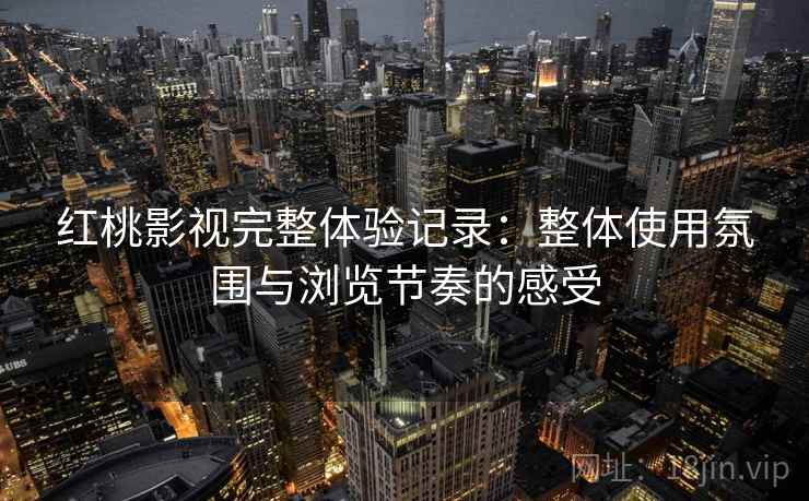 红桃影视完整体验记录：整体使用氛围与浏览节奏的感受  第1张