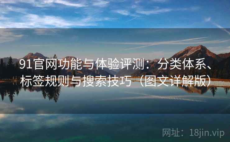 91官网功能与体验评测:分类体系、标签规则与搜索技巧(图文详解版) 第1张 91官网功能与体验评测:分类体系、标签规则与搜索技巧(图文详解版) 第1张