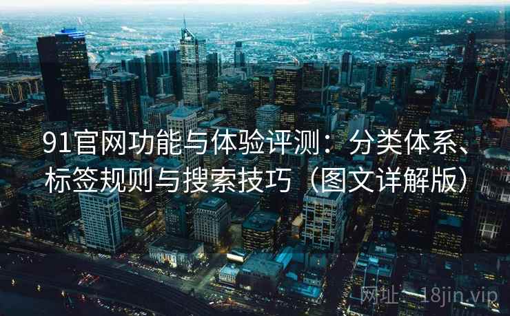91官网功能与体验评测:分类体系、标签规则与搜索技巧(图文详解版) 第2张 91官网功能与体验评测:分类体系、标签规则与搜索技巧(图文详解版) 第2张