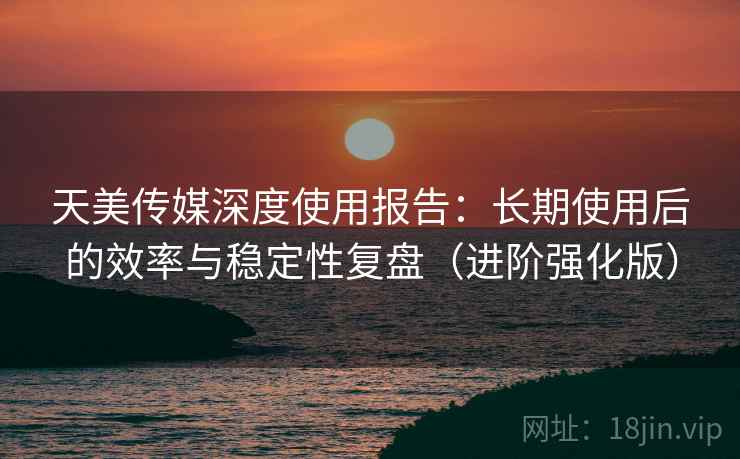 天美传媒深度使用报告:长期使用后的效率与稳定性复盘(进阶强化版) 第2张 天美传媒深度使用报告:长期使用后的效率与稳定性复盘(进阶强化版) 第2张