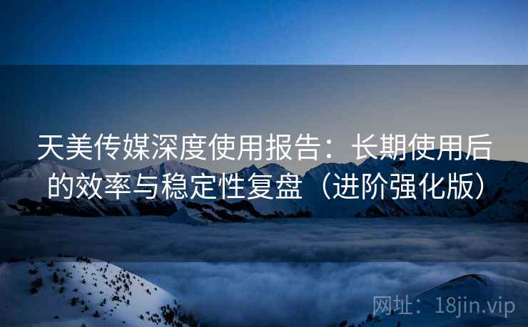 天美传媒深度使用报告:长期使用后的效率与稳定性复盘(进阶强化版) 第1张 天美传媒深度使用报告:长期使用后的效率与稳定性复盘(进阶强化版) 第1张