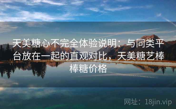 天美糖心不完全体验说明:与同类平台放在一起的直观对比,天美糖艺棒棒糖价格 第2张 天美糖心不完全体验说明:与同类平台放在一起的直观对比,天美糖艺棒棒糖价格 第2张