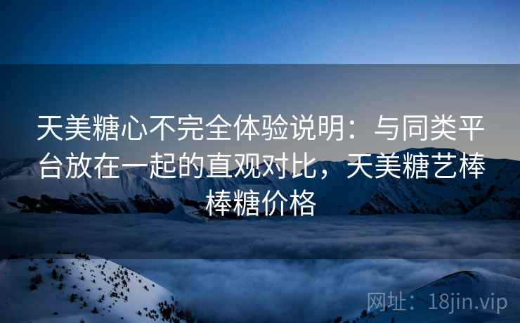 天美糖心不完全体验说明:与同类平台放在一起的直观对比,天美糖艺棒棒糖价格 第1张 天美糖心不完全体验说明:与同类平台放在一起的直观对比,天美糖艺棒棒糖价格 第1张
