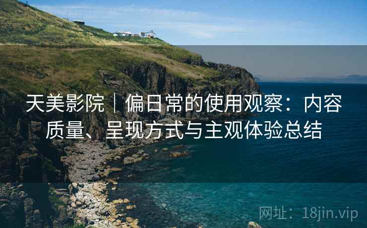 天美影院|偏日常的使用观察:内容质量、呈现方式与主观体验总结 第2张 天美影院|偏日常的使用观察:内容质量、呈现方式与主观体验总结 第2张