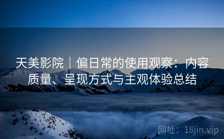 天美影院|偏日常的使用观察:内容质量、呈现方式与主观体验总结 第1张 天美影院|偏日常的使用观察:内容质量、呈现方式与主观体验总结 第1张