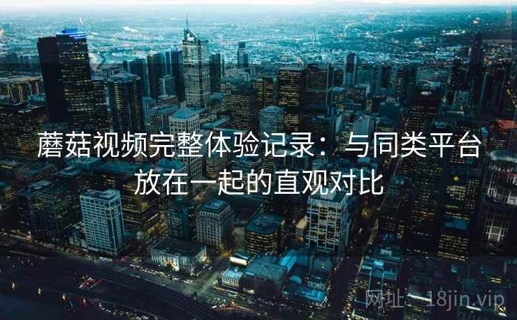 蘑菇视频完整体验记录:与同类平台放在一起的直观对比 第2张 蘑菇视频完整体验记录:与同类平台放在一起的直观对比 第2张