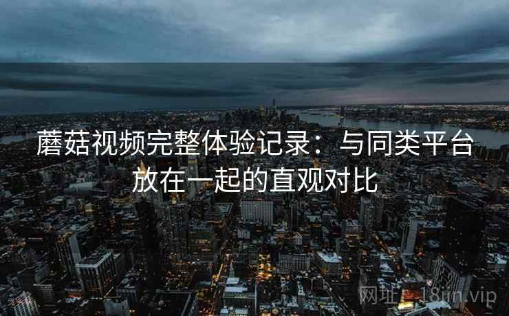 蘑菇视频完整体验记录:与同类平台放在一起的直观对比 第1张 蘑菇视频完整体验记录:与同类平台放在一起的直观对比 第1张