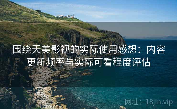 围绕天美影视的实际使用感想:内容更新频率与实际可看程度评估 第1张 围绕天美影视的实际使用感想:内容更新频率与实际可看程度评估 第1张