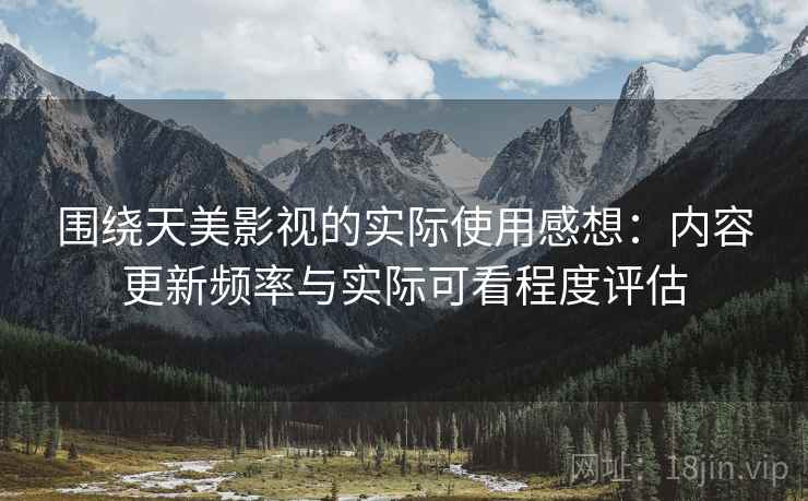 围绕天美影视的实际使用感想:内容更新频率与实际可看程度评估 第2张 围绕天美影视的实际使用感想:内容更新频率与实际可看程度评估 第2张