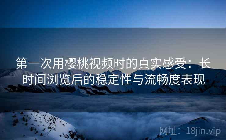 第一次用樱桃视频时的真实感受：长时间浏览后的稳定性与流畅度表现  第1张